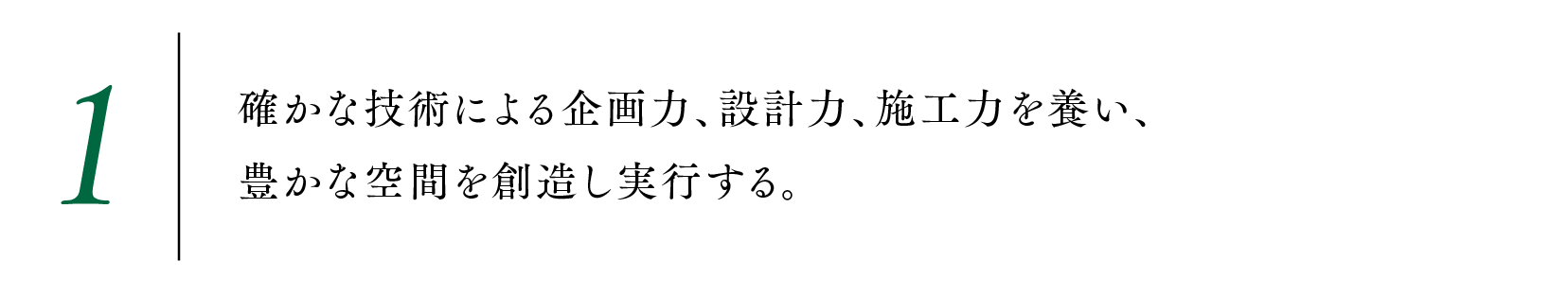 1.確かな技術による企画力、設計力、施工力を養い、豊かな空間を創造し実行する。