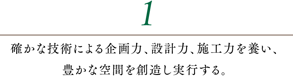 1.確かな技術による企画力、設計力、施工力を養い、豊かな空間を創造し実行する。
