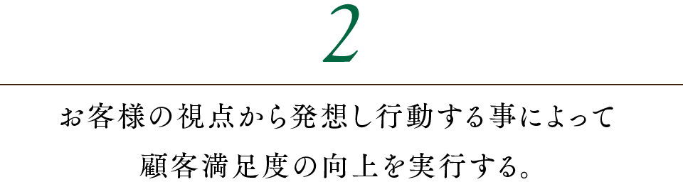2.お客様の視点から発想し行動する事によって顧客満足度の向上を実行する。