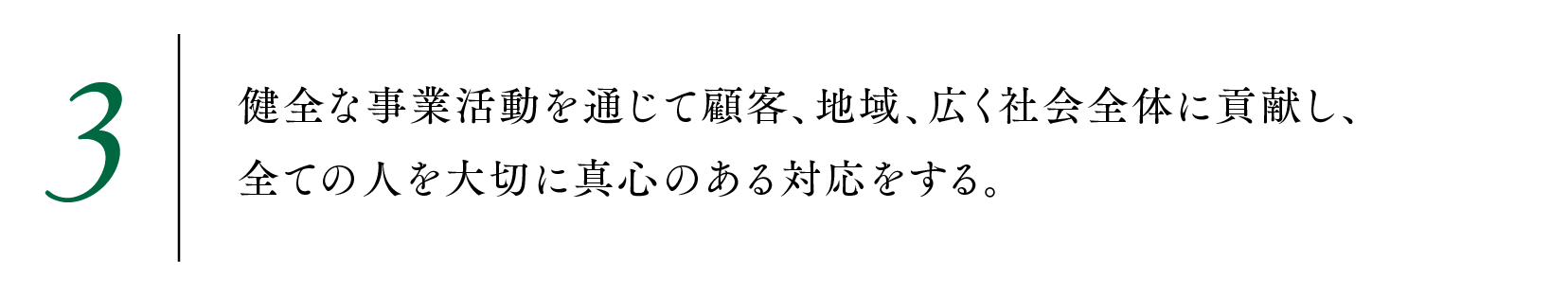 3.健全な事業活動を通じて顧客、地域、広く社会全体に貢献し、全ての人を大切に真心のある対応をする。