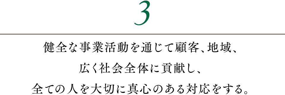 3.健全な事業活動を通じて顧客、地域、広く社会全体に貢献し、全ての人を大切に真心のある対応をする。