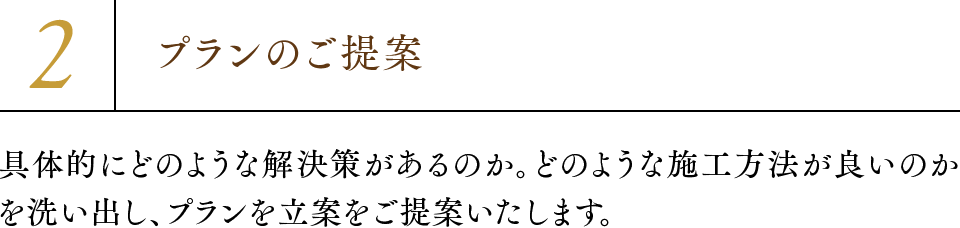2.プランのご提案 具体的にどのような解決策があるのか。どのような施工方法が良いのかを洗い出し、プランを立案をご提案いたします。